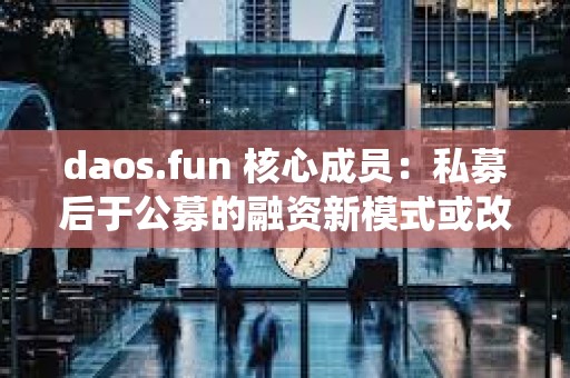 daos.fun 核心成員：私募后于公募的融資新模式或改變傳統的 VC 模式