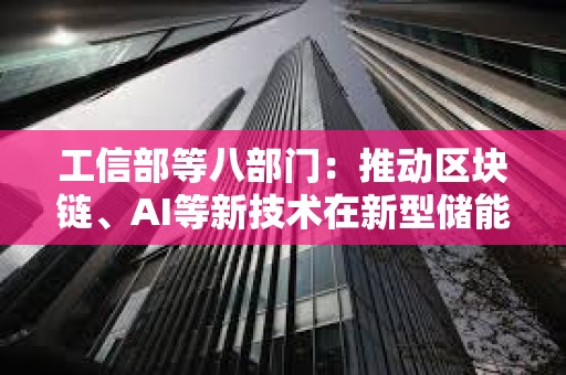 工信部等八部門：推動區塊鏈、AI等新技術在新型儲能制造業廣泛應用