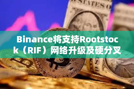 Binance將支持Rootstock（RIF）網絡升級及硬分叉