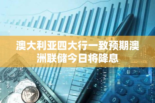 澳大利亞四大行一致預期澳洲聯(lián)儲今日將降息