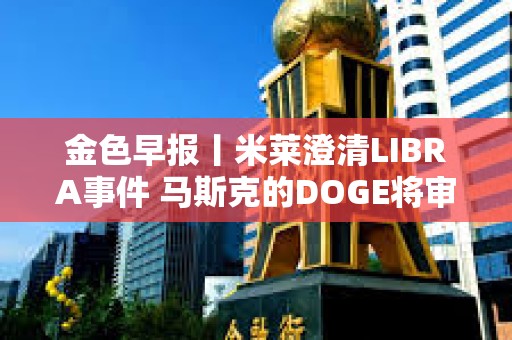 金色早報丨米萊澄清LIBRA事件 馬斯克的DOGE將審計SEC
