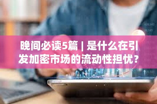 晚間必讀5篇 | 是什么在引發加密市場的流動性擔憂？