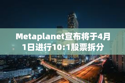 Metaplanet宣布將于4月1日進行10:1股票拆分