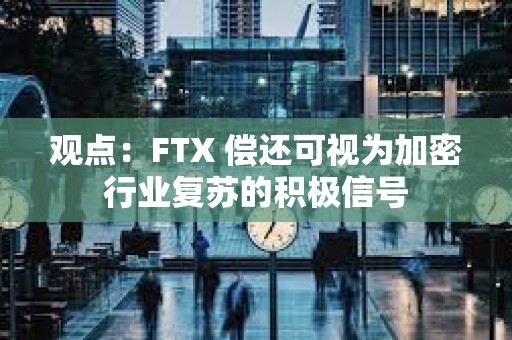 觀點：FTX 償還可視為加密行業復蘇的積極信號