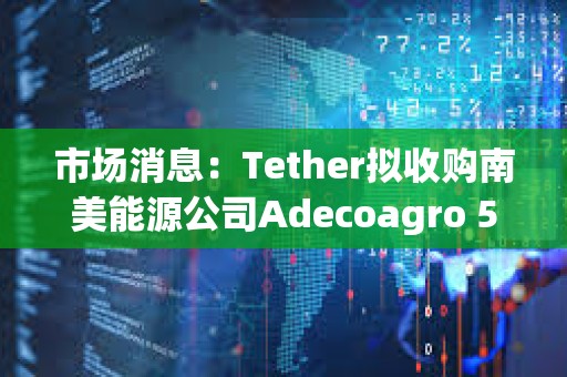 市場消息：Tether擬收購南美能源公司Adecoagro 51%控股權
