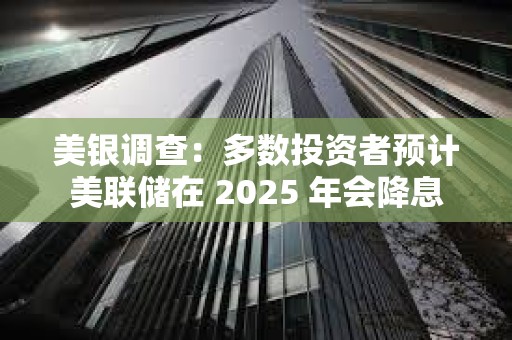 美銀調查：多數投資者預計美聯儲在 2025 年會降息