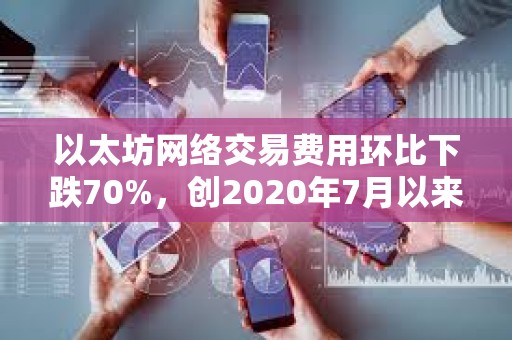 以太坊網絡交易費用環比下跌70%，創2020年7月以來新低