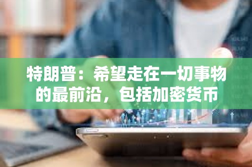 特朗普：希望走在一切事物的最前沿，包括加密貨幣