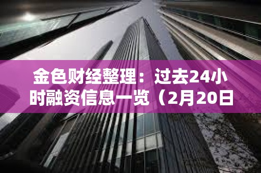金色財經整理：過去24小時融資信息一覽（2月20日）