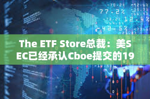 The ETF Store總裁：美SEC已經(jīng)承認(rèn)Cboe提交的19b-4文件