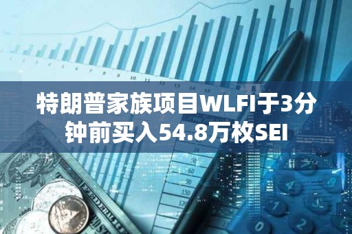 特朗普家族項目WLFI于3分鐘前買入54.8萬枚SEI
