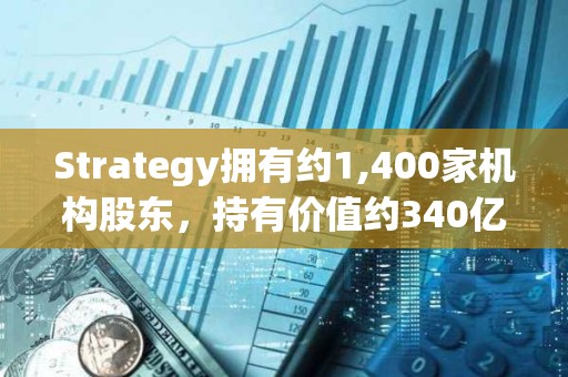 Strategy擁有約1,400家機(jī)構(gòu)股東，持有價(jià)值約340億美元的MSTR股票