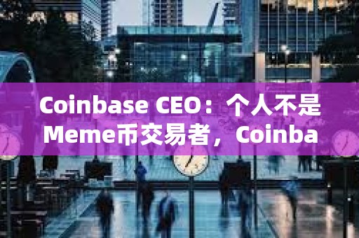 Coinbase CEO：個(gè)人不是Meme幣交易者，Coinbase上幣堅(jiān)持“自由市場(chǎng)”原則