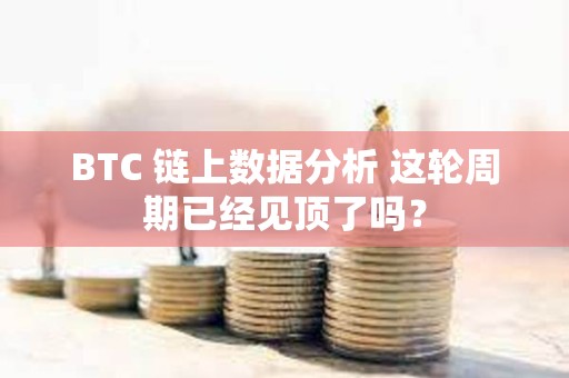 BTC 鏈上數(shù)據(jù)分析 這輪周期已經(jīng)見(jiàn)頂了嗎？