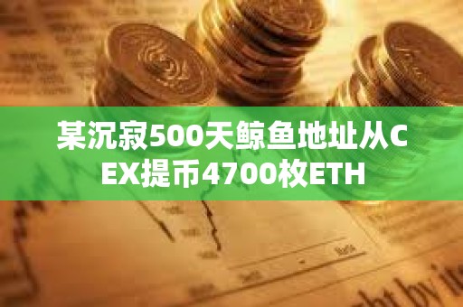 某沉寂500天鯨魚地址從CEX提幣4700枚ETH