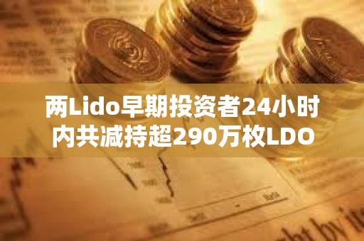 兩Lido早期投資者24小時內共減持超290萬枚LDO