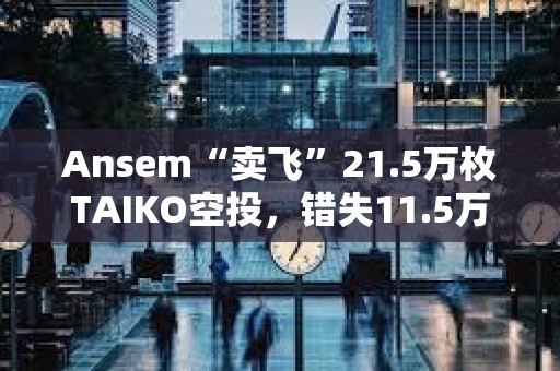 Ansem“賣飛”21.5萬枚TAIKO空投，錯失11.5萬美元利潤