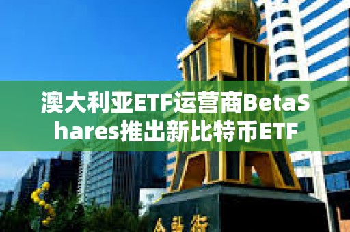 澳大利亞ETF運(yùn)營(yíng)商BetaShares推出新比特幣ETF