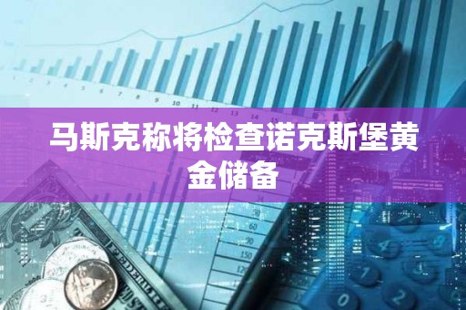 馬斯克稱將檢查諾克斯堡黃金儲備