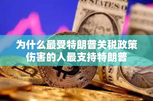 為什么最受特朗普關稅政策傷害的人最支持特朗普