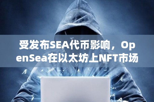 受發布SEA代幣影響，OpenSea在以太坊上NFT市場份額已回升至71.5%