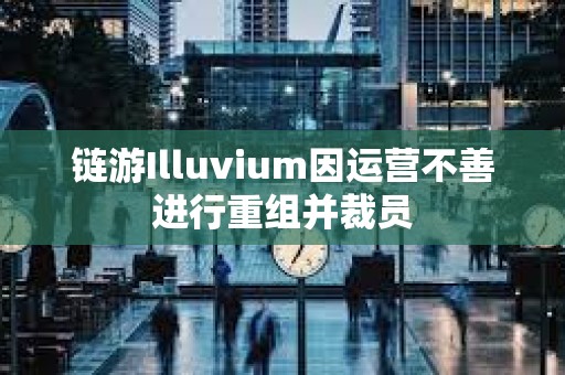 鏈游Illuvium因運營不善進行重組并裁員