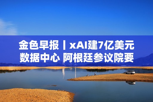 金色早報丨xAI建7億美元數據中心 阿根廷參議院要求政府就LIBRA丑聞提交報告