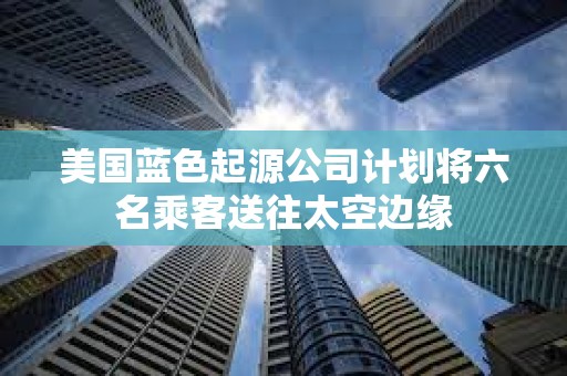 美國(guó)藍(lán)色起源公司計(jì)劃將六名乘客送往太空邊緣