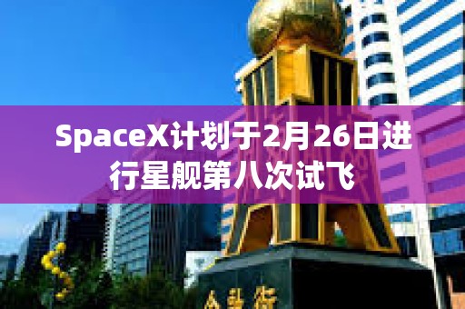 SpaceX計劃于2月26日進行星艦第八次試飛