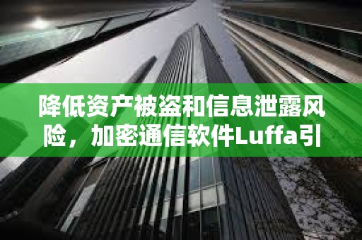降低資產被盜和信息泄露風險，加密通信軟件Luffa引起關注