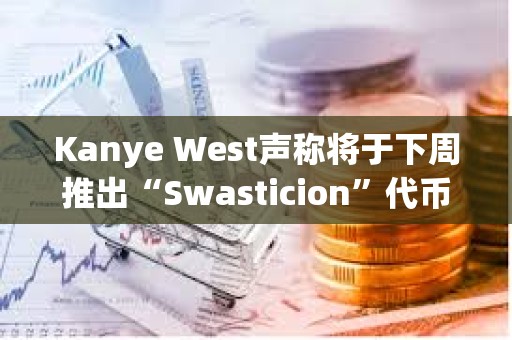 Kanye West聲稱將于下周推出“Swasticion”代幣，并考慮推出自己的區(qū)塊鏈