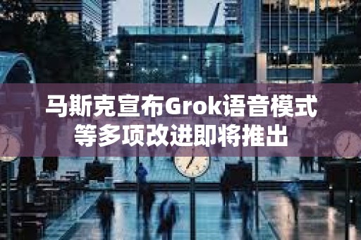 馬斯克宣布Grok語音模式等多項(xiàng)改進(jìn)即將推出