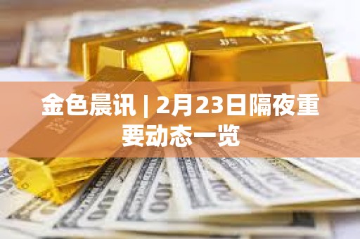 金色晨訊 | 2月23日隔夜重要?jiǎng)討B(tài)一覽