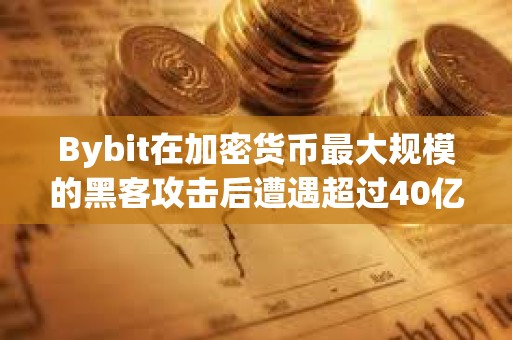 Bybit在加密貨幣最大規(guī)模的黑客攻擊后遭遇超過40億美元的“銀行擠兌”