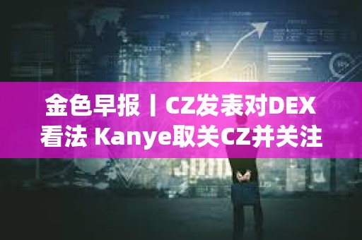 金色早報丨CZ發表對DEX看法 Kanye取關CZ并關注Polychain創始人