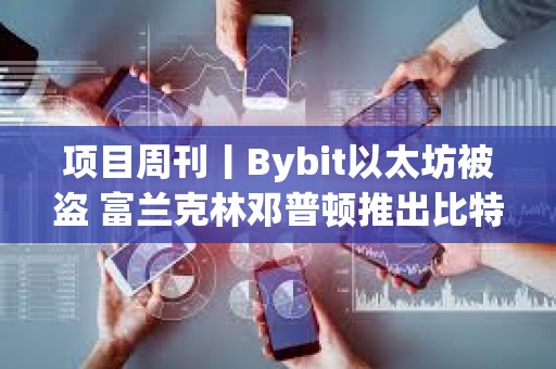 項目周刊丨Bybit以太坊被盜 富蘭克林鄧普頓推出比特幣