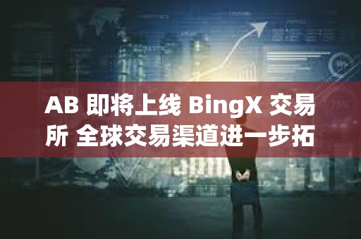 AB 即將上線 BingX 交易所 全球交易渠道進一步拓展
