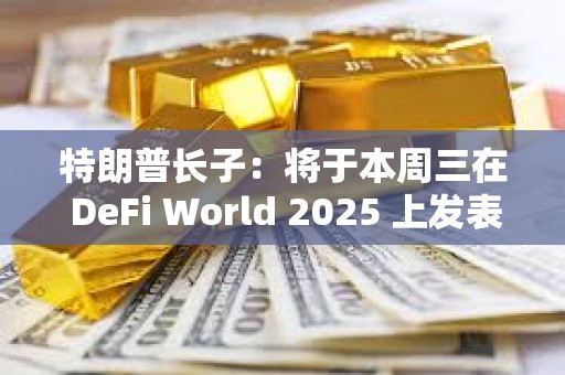 特朗普長子：將于本周三在 DeFi World 2025 上發表演講