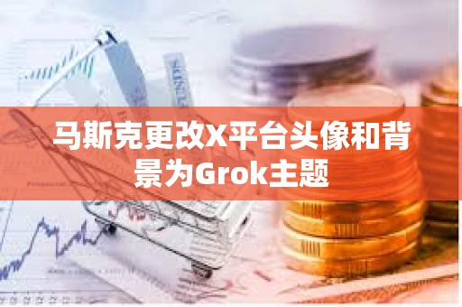 馬斯克更改X平臺頭像和背景為Grok主題