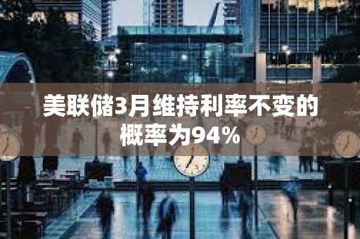 美聯儲3月維持利率不變的概率為94%