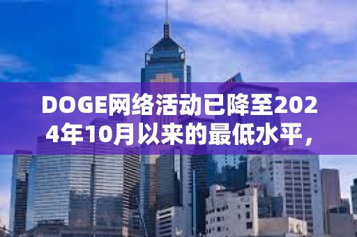 DOGE網絡活動已降至2024年10月以來的最低水平，目前每天活躍地址數量少于6萬個