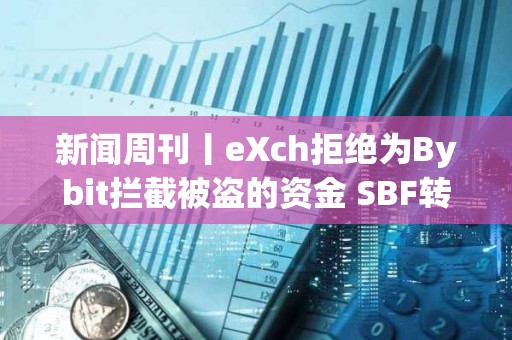 新聞周刊丨eXch拒絕為Bybit攔截被盜的資金 SBF轉向支持特朗普