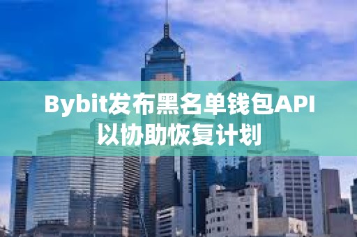 Bybit發布黑名單錢包API以協助恢復計劃