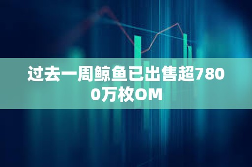 過去一周鯨魚已出售超7800萬枚OM