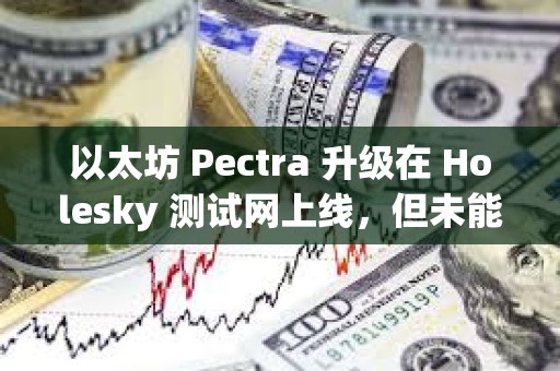 以太坊 Pectra 升級在 Holesky 測試網上線，但未能完成最終確認