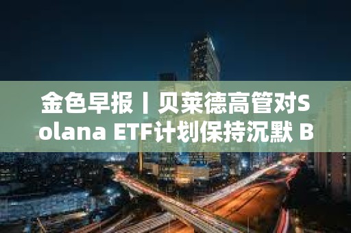 金色早報丨貝萊德高管對Solana ETF計劃保持沉默 BTC跌破91400美元