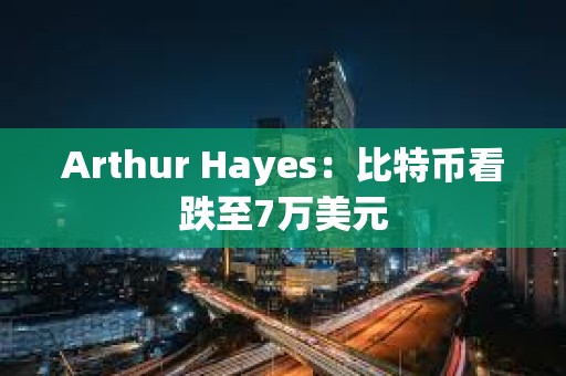 Arthur Hayes：比特幣看跌至7萬美元