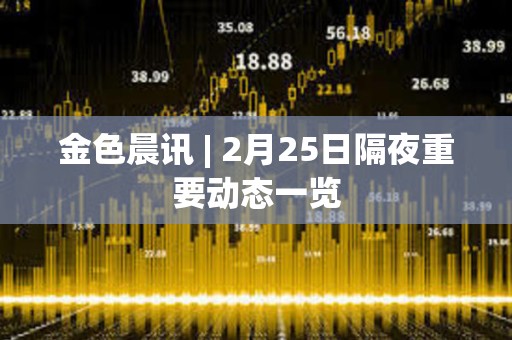 金色晨訊 | 2月25日隔夜重要動態一覽