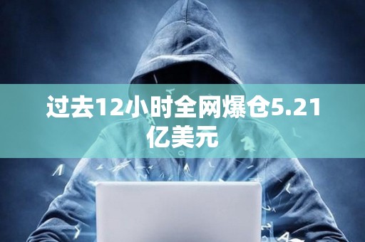 過去12小時全網爆倉5.21億美元