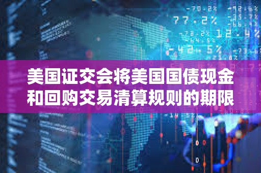 美國證交會將美國國債現金和回購交易清算規則的期限延長一年